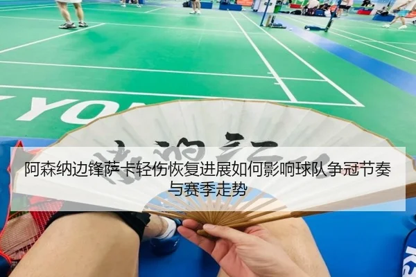 阿森纳边锋萨卡轻伤恢复进展如何影响球队争冠节奏与赛季走势