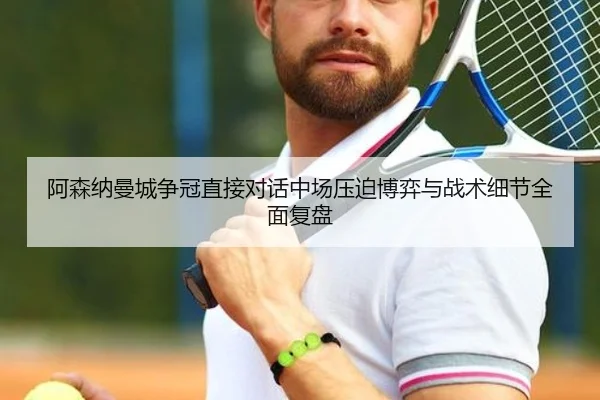 阿森纳曼城争冠直接对话中场压迫博弈与战术细节全面复盘