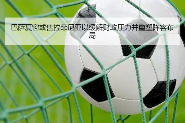巴萨夏窗或售拉菲尼亚以缓解财政压力并重塑阵容布局