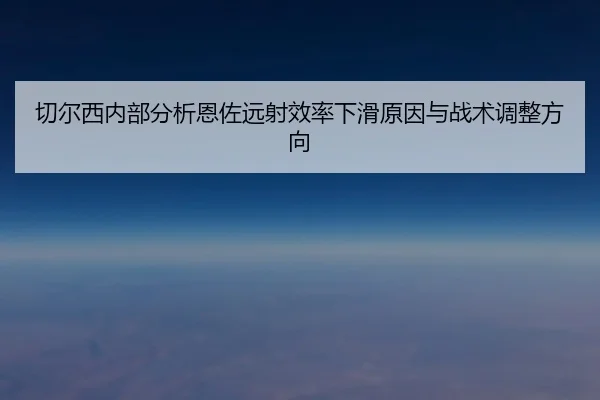 切尔西内部分析恩佐远射效率下滑原因与战术调整方向