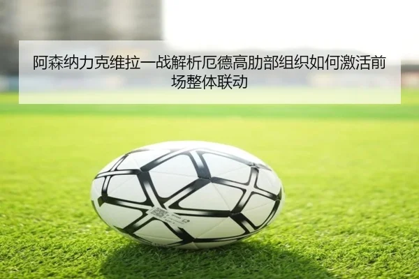 阿森纳力克维拉一战解析厄德高肋部组织如何激活前场整体联动
