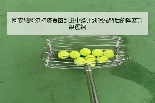 阿森纳阿尔特塔夏窗引进中锋计划曝光背后的阵容升级逻辑