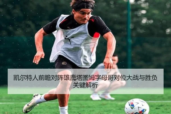 凯尔特人前瞻对阵雄鹿塔图姆字母哥对位大战与胜负关键解析