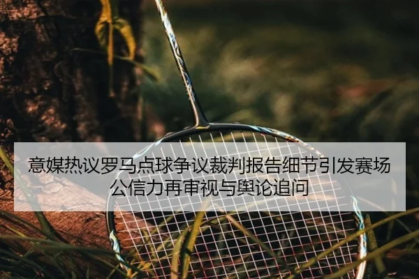 意媒热议罗马点球争议裁判报告细节引发赛场公信力再审视与舆论追问