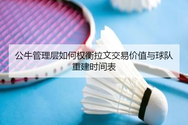 公牛管理层如何权衡拉文交易价值与球队重建时间表
