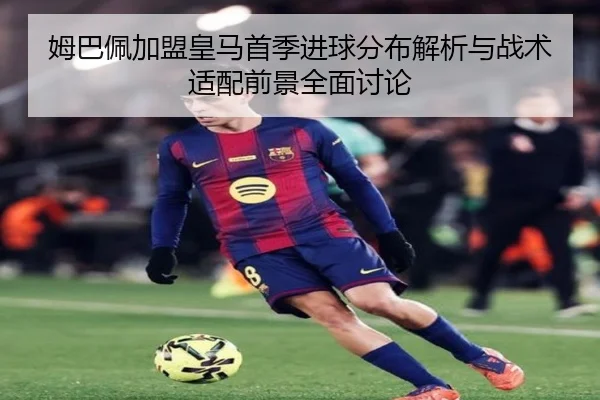 姆巴佩加盟皇马首季进球分布解析与战术适配前景全面讨论