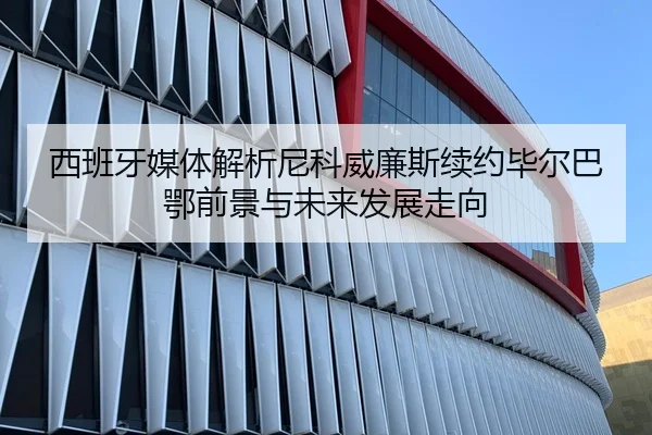 西班牙媒体解析尼科威廉斯续约毕尔巴鄂前景与未来发展走向