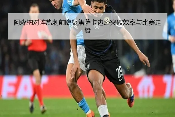 阿森纳对阵热刺前瞻聚焦萨卡边路突破效率与比赛走势