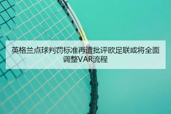 英格兰点球判罚标准再遭批评欧足联或将全面调整VAR流程